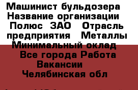 Машинист бульдозера › Название организации ­ Полюс, ЗАО › Отрасль предприятия ­ Металлы › Минимальный оклад ­ 1 - Все города Работа » Вакансии   . Челябинская обл.